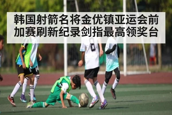 韩国射箭名将金优镇亚运会前加赛刷新纪录剑指最高领奖台 - kaiyun