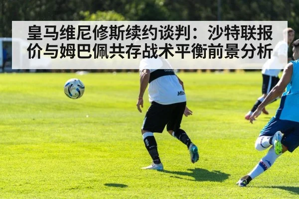 皇马维尼修斯续约谈判：沙特联报价与姆巴佩共存战术平衡前景分析 - kaiyun