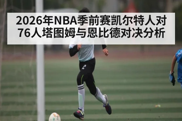 2026年NBA季前赛凯尔特人对76人塔图姆与恩比德对决分析 - kaiyun