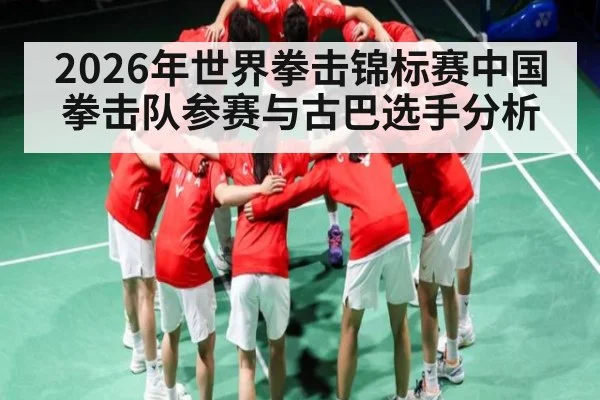 2026年世界拳击锦标赛中国拳击队参赛与古巴选手分析 - kaiyun